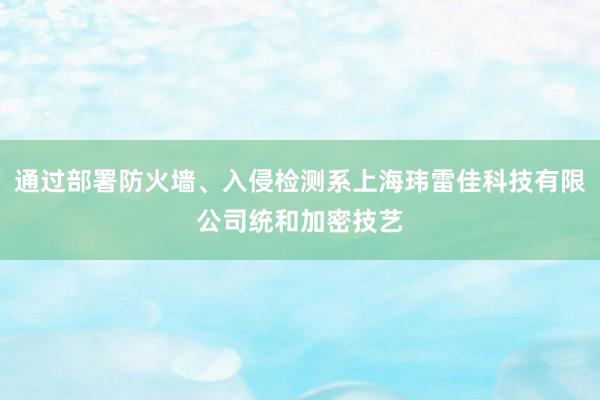 通过部署防火墙、入侵检测系上海玮雷佳科技有限公司统和加密技艺
