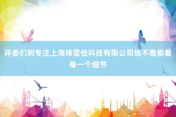 评委们则专注上海玮雷佳科技有限公司地不雅察着每一个细节