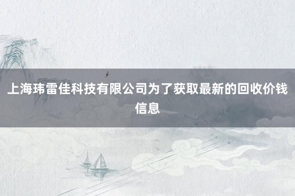 上海玮雷佳科技有限公司为了获取最新的回收价钱信息