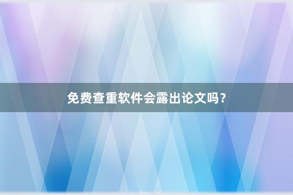免费查重软件会露出论文吗？