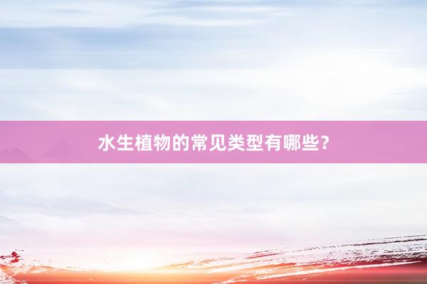 水生植物的常见类型有哪些？