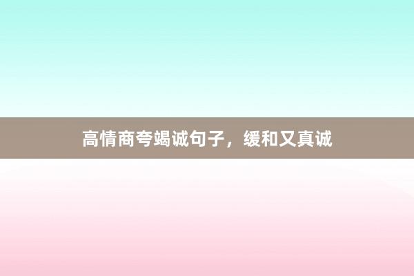 高情商夸竭诚句子，缓和又真诚